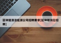 区块链清洁能源公司招聘要求[区块链岗位招聘]