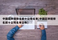 中国区块链排名前十公司名单[中国区块链排名前十公司名单公布]