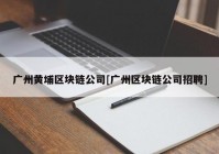 广州黄埔区块链公司[广州区块链公司招聘]