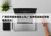 广西区块链有哪些公司[广西跨境金融区块链服务平台]