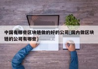 中国有哪些区块链做的好的公司[国内做区块链的公司有哪些]