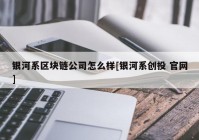 银河系区块链公司怎么样[银河系创投 官网]