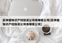 区块链知识产权投资公司有哪些公司[区块链知识产权投资公司有哪些公司]