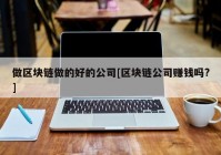 做区块链做的好的公司[区块链公司赚钱吗?]