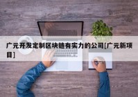 广元开发定制区块链有实力的公司[广元新项目]