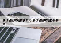 浙江省区块链拍卖公司[浙江省区块链协会会长]