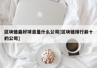 区块链最好项目是什么公司[区块链排行前十的公司]