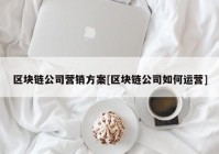 区块链公司营销方案[区块链公司如何运营]