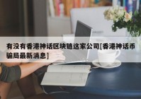 有没有香港神话区块链这家公司[香港神话币骗局最新消息]