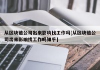 从区块链公司出来影响找工作吗[从区块链公司出来影响找工作吗知乎]