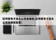 区块链电子龙头公司有哪些[区块链电子龙头公司有哪些股票]