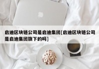 启迪区块链公司是启迪集团[启迪区块链公司是启迪集团旗下的吗]