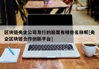 区块链央企公司发行的股票有哪些名称呢[央企区块链合作创新平台]