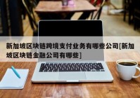 新加坡区块链跨境支付业务有哪些公司[新加坡区块链金融公司有哪些]